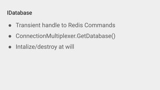 IDatabase
● Transient handle to Redis Commands
● ConnectionMultiplexer.GetDatabase()
● Intalize/destroy at will
 