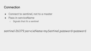 Connection
● Connect to sentinel, not to a master
● Pass in serviceName
○ Signals that it’s a sentinel
sentinel:26379,servcieName=mySentinel,password=password
 