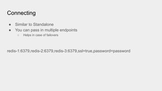 Connecting
● Similar to Standalone
● You can pass in multiple endpoints
○ Helps in case of failovers
redis-1:6379,redis-2:6379,redis-3:6379,ssl=true,password=password
 