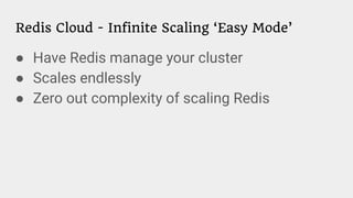 Redis Cloud - Infinite Scaling ‘Easy Mode’
● Have Redis manage your cluster
● Scales endlessly
● Zero out complexity of scaling Redis
 