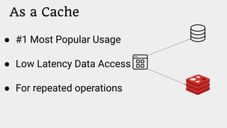 As a Cache
● #1 Most Popular Usage
● Low Latency Data Access
● For repeated operations
 