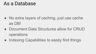 As a Database
● No extra layers of caching, just use cache
as DB!
● Document Data Structures allow for CRUD
operations
● Indexing Capabilities to easily find things
 