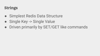 Strings
● Simplest Redis Data Structure
● Single Key -> Single Value
● Driven primarily by SET/GET like commands
 
