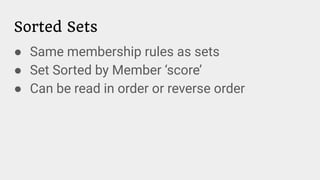 Sorted Sets
● Same membership rules as sets
● Set Sorted by Member ‘score’
● Can be read in order or reverse order
 