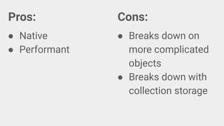 Pros:
● Native
● Performant
Cons:
● Breaks down on
more complicated
objects
● Breaks down with
collection storage
 