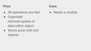 Pros:
● All operations are fast
● Organized
retrieval/update of
data within object
● Works great with rich
objects
Cons:
● Needs a module
 