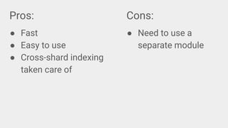 Pros:
● Fast
● Easy to use
● Cross-shard indexing
taken care of
Cons:
● Need to use a
separate module
 