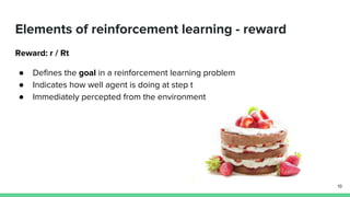 Elements of reinforcement learning - reward
Reward: r / Rt
● Defines the goal in a reinforcement learning problem
● Indicates how well agent is doing at step t
● Immediately percepted from the environment
19
 