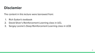 The content in this lecture were borrowed from:
1. Rich Sutton’s textbook
2. David Silver’s Reinforcement Learning class in UCL
3. Sergey Levine’s Deep Reinforcement Learning class in UCB
2
Disclamier
 