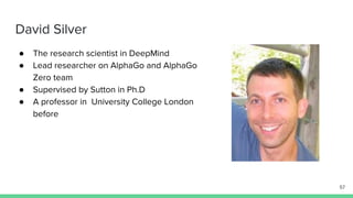 David Silver
● The research scientist in DeepMind
● Lead researcher on AlphaGo and AlphaGo
Zero team
● Supervised by Sutton in Ph.D
● A professor in University College London
before
57
 