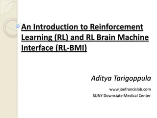 An Introduction to Reinforcement
Learning (RL) and RL Brain Machine
Interface (RL-BMI)


                  Aditya Tarigoppula
                          www.joefrancislab.com
                   SUNY Downstate Medical Center
 