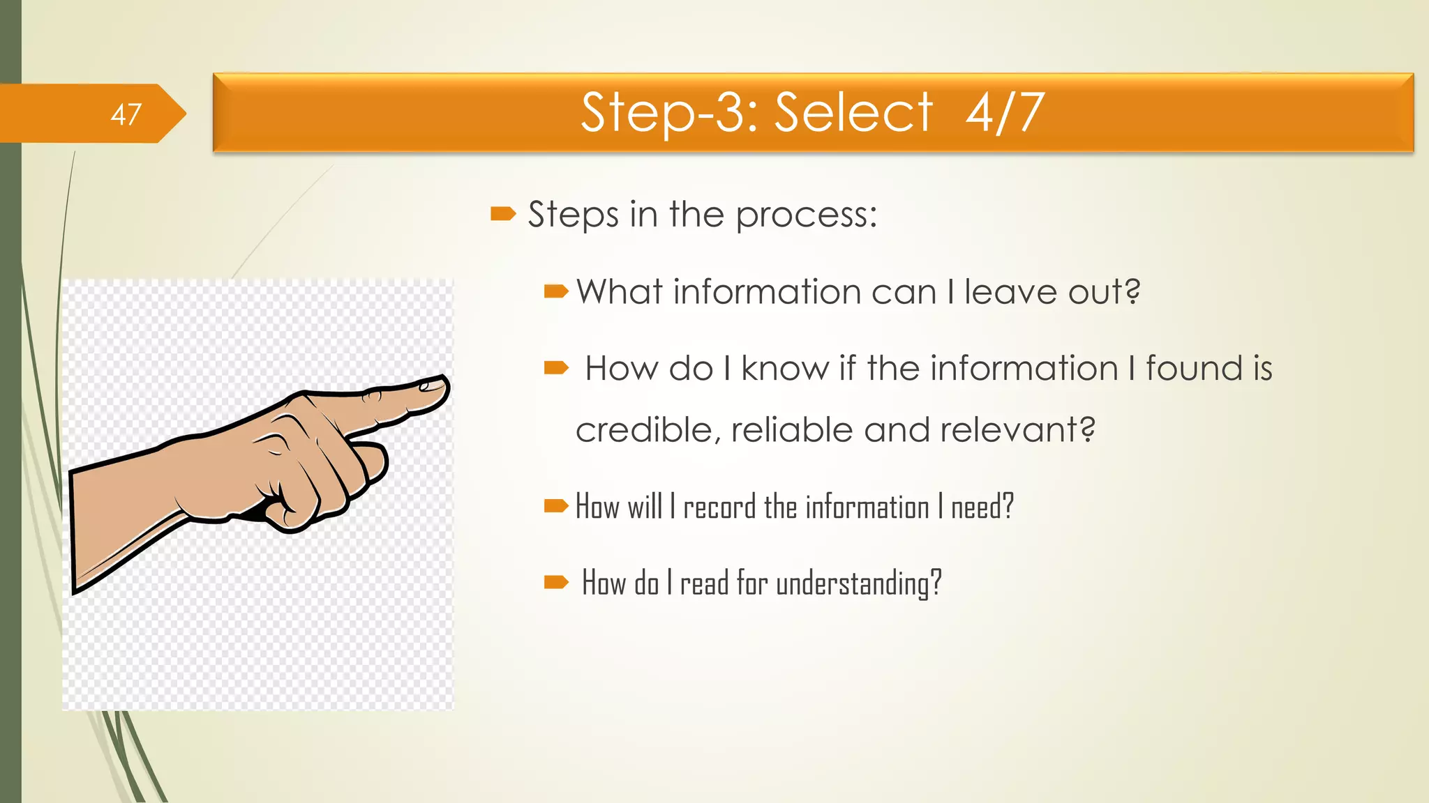 Step-3: Select 4/7
 Steps in the process:
What information can I leave out?
 How do I know if the information I found is
credible, reliable and relevant?
How will I record the information I need?
 How do I read for understanding?
47
 