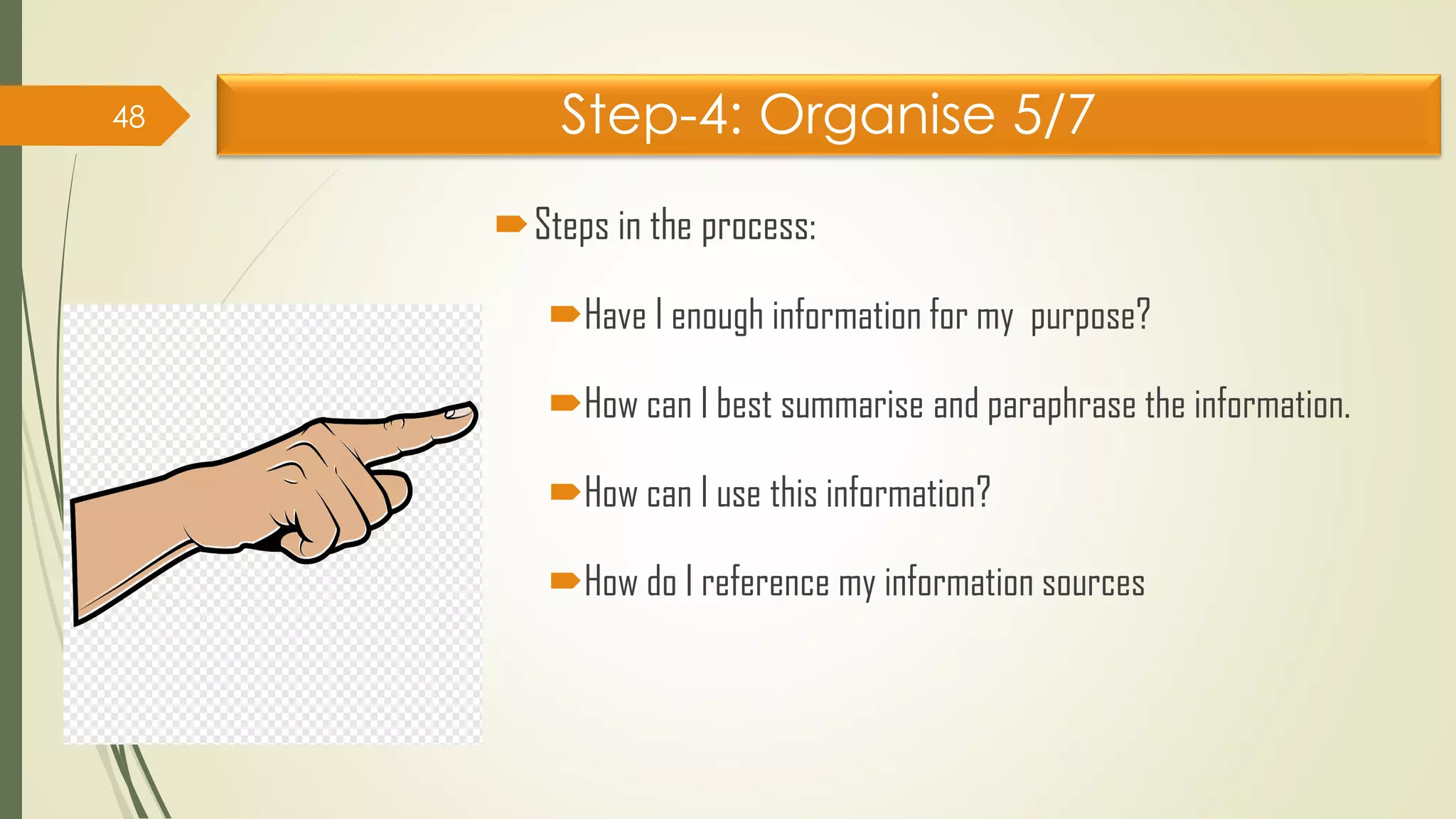 Step-4: Organise 5/7
Steps in the process:
Have I enough information for my purpose?
How can I best summarise and paraphrase the information.
How can I use this information?
How do I reference my information sources
48
 