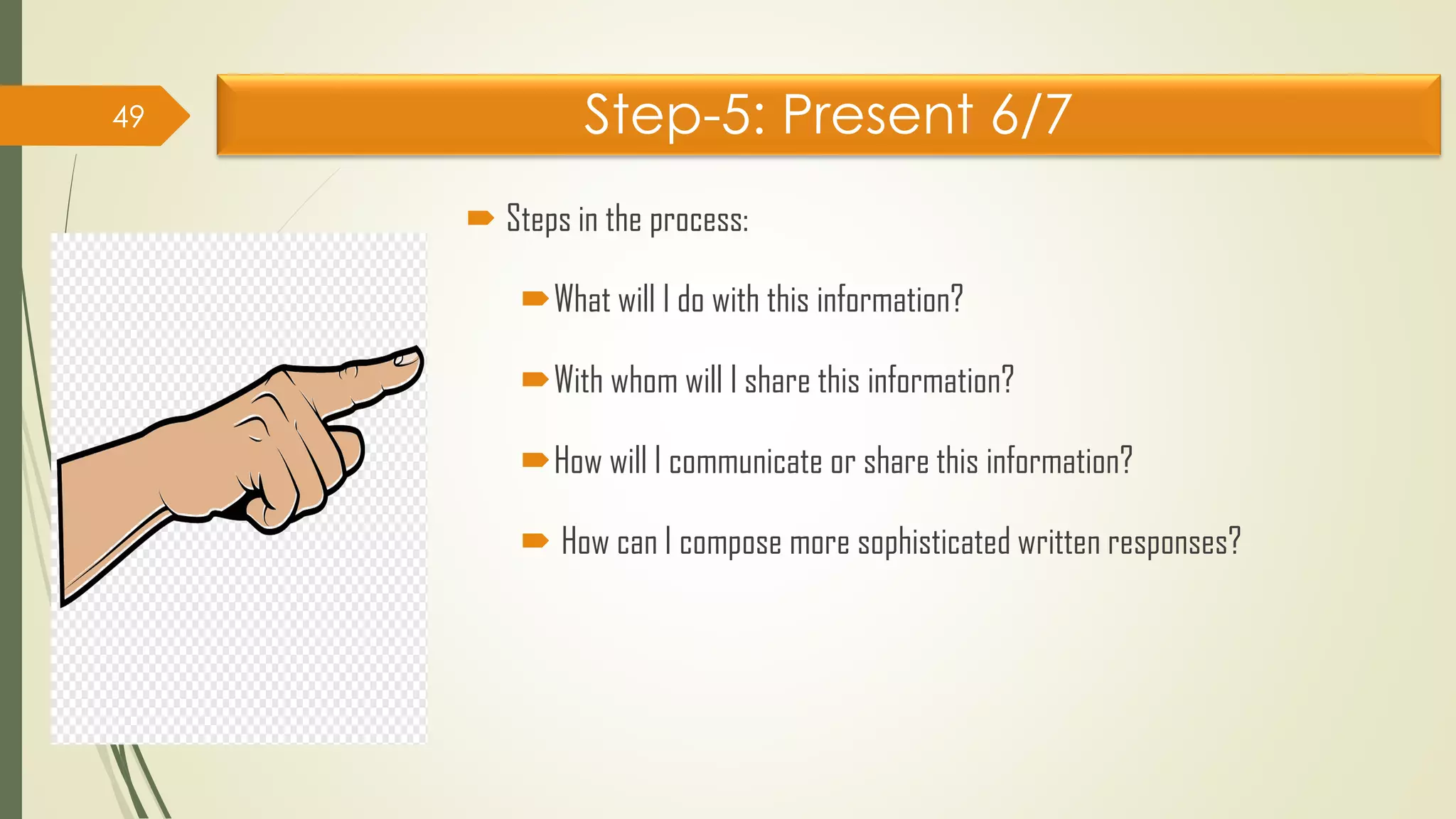 Step-5: Present 6/7
 Steps in the process:
What will I do with this information?
With whom will I share this information?
How will I communicate or share this information?
 How can I compose more sophisticated written responses?
49
 