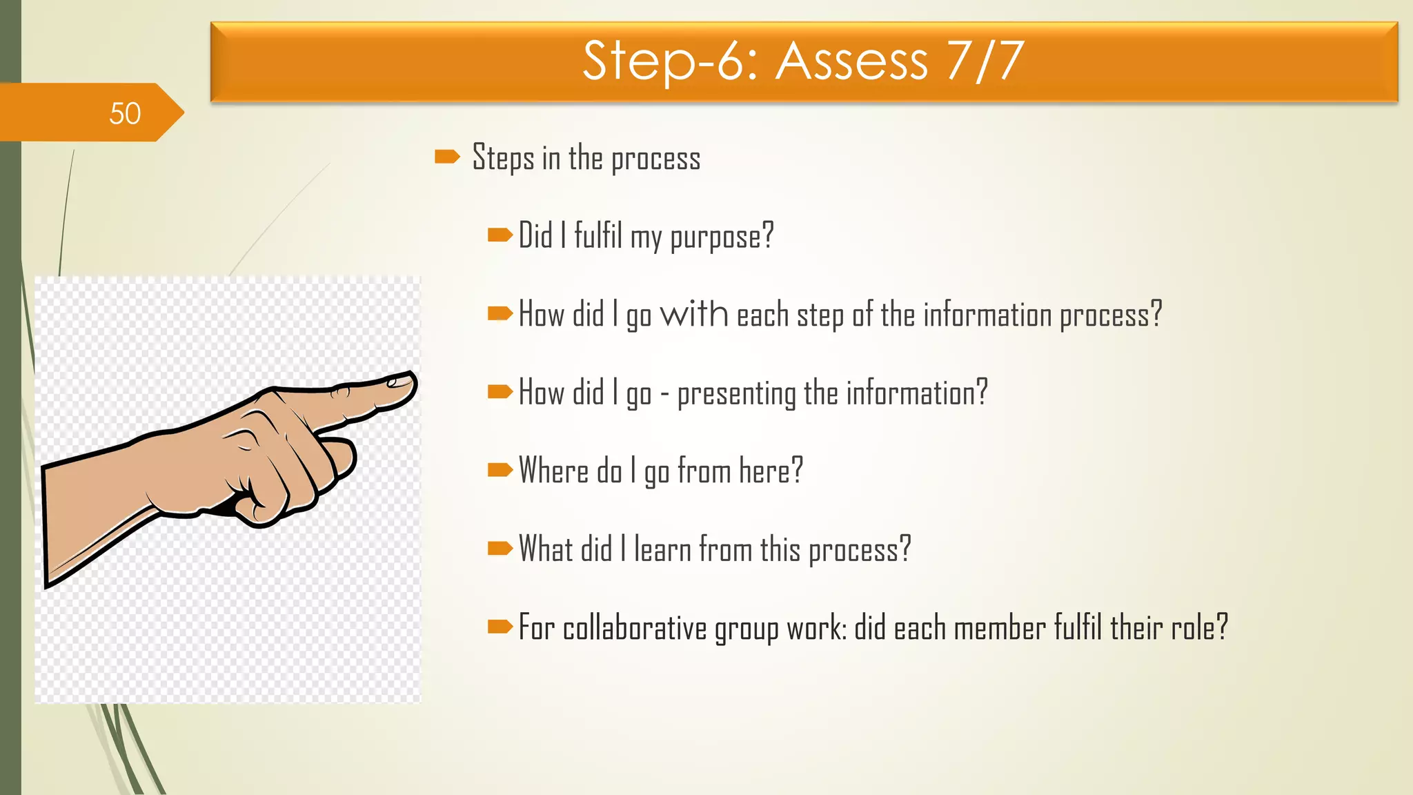 Step-6: Assess 7/7
 Steps in the process
Did I fulfil my purpose?
How did I go with each step of the information process?
How did I go - presenting the information?
Where do I go from here?
What did I learn from this process?
For collaborative group work: did each member fulfil their role?
50
 