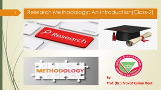 Research Methodology: An Introduction(Class-2)
By
Prof. (Dr.) Pravat Kumar Rout
1
 