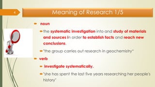 Meaning of Research 1/5
 noun
the systematic investigation into and study of materials
and sources in order to establish...