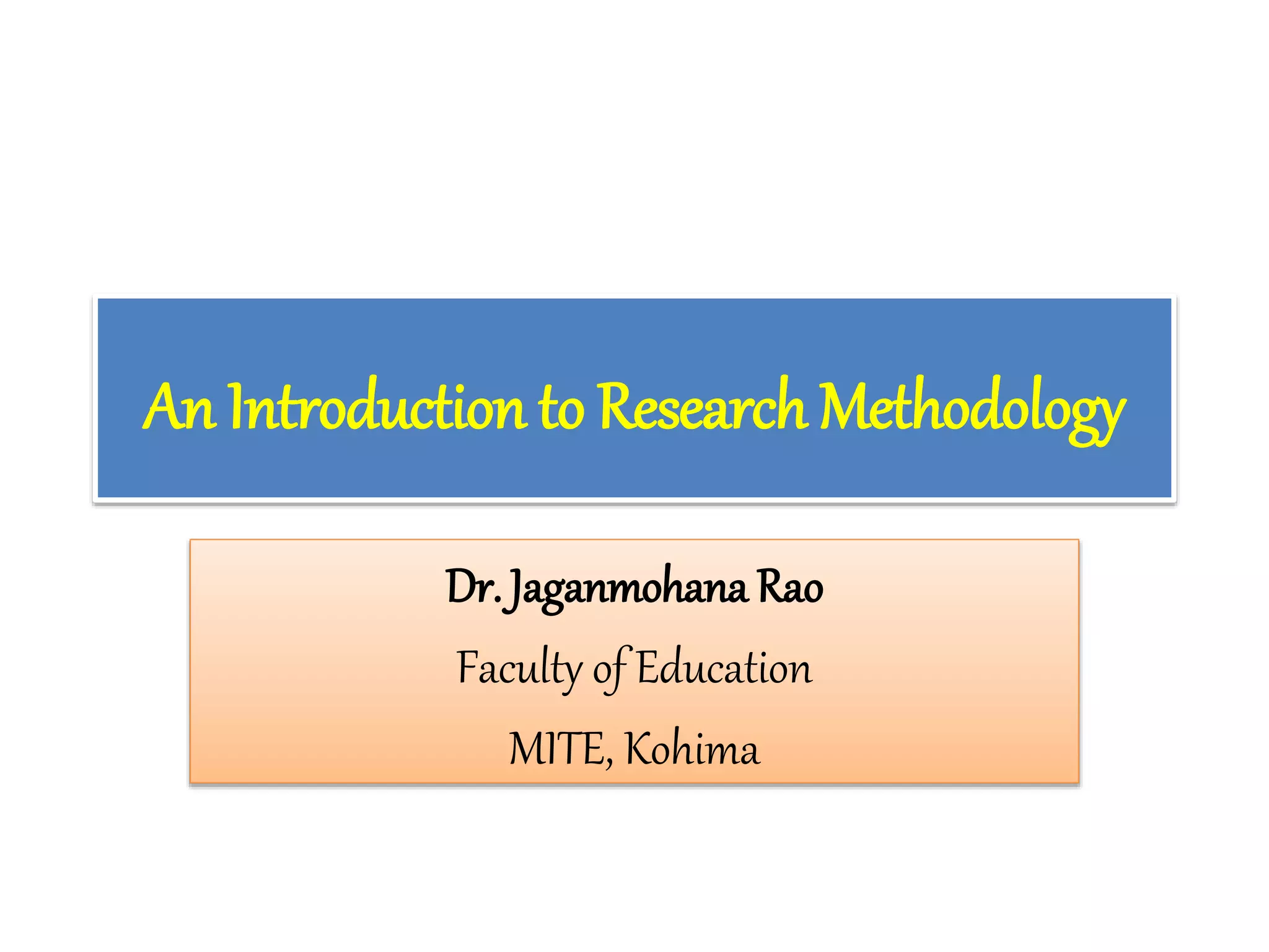 An Introduction to Research Methodology
Dr. Jaganmohana Rao
Faculty of Education
MITE, Kohima
 