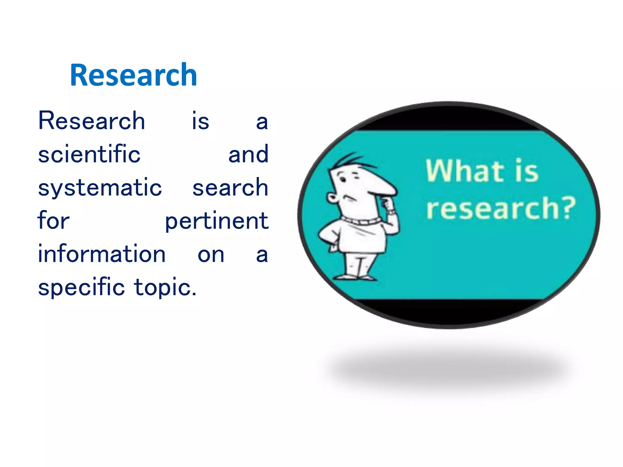 Research
Research is a
scientific and
systematic search
for pertinent
information on a
specific topic.
 