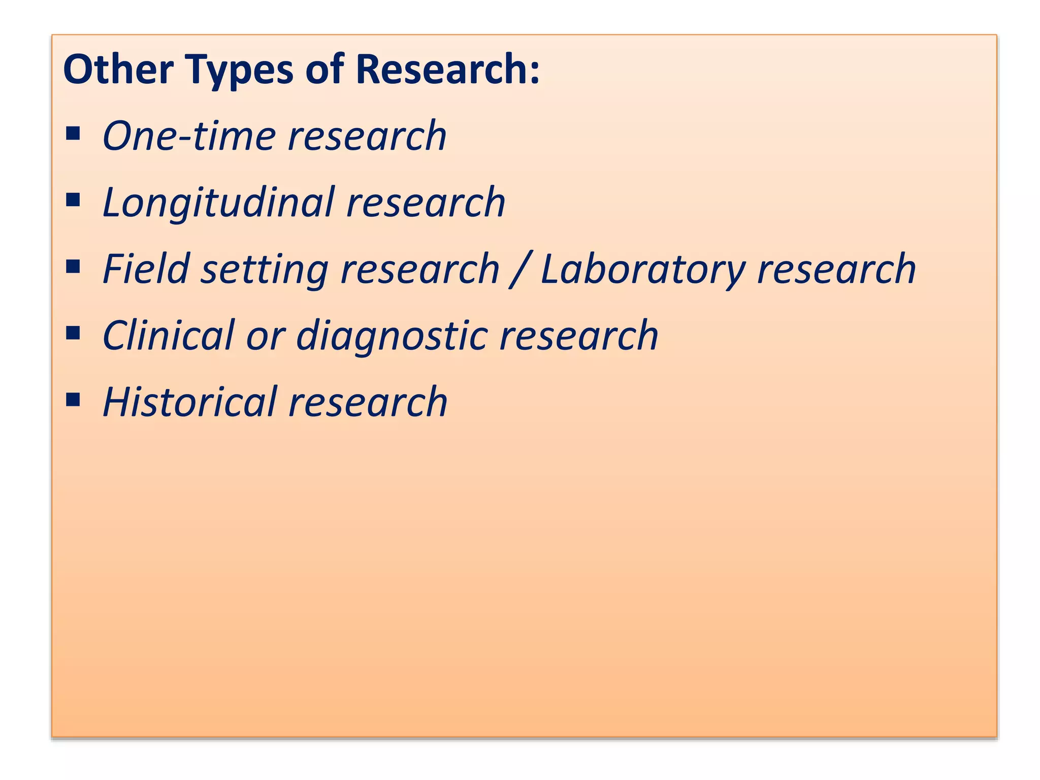 Other Types of Research:
 One-time research
 Longitudinal research
 Field setting research / Laboratory research
 Clinical or diagnostic research
 Historical research
 