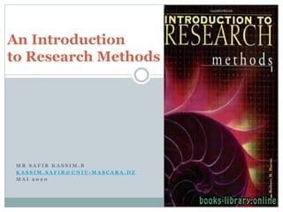M R S A F I R K A S S I M . B
K A S S I M . S A F I R @ U N I V - M A S C A R A . D Z
M A I 2 0 2 0
An Introduction
to Research Methods
 