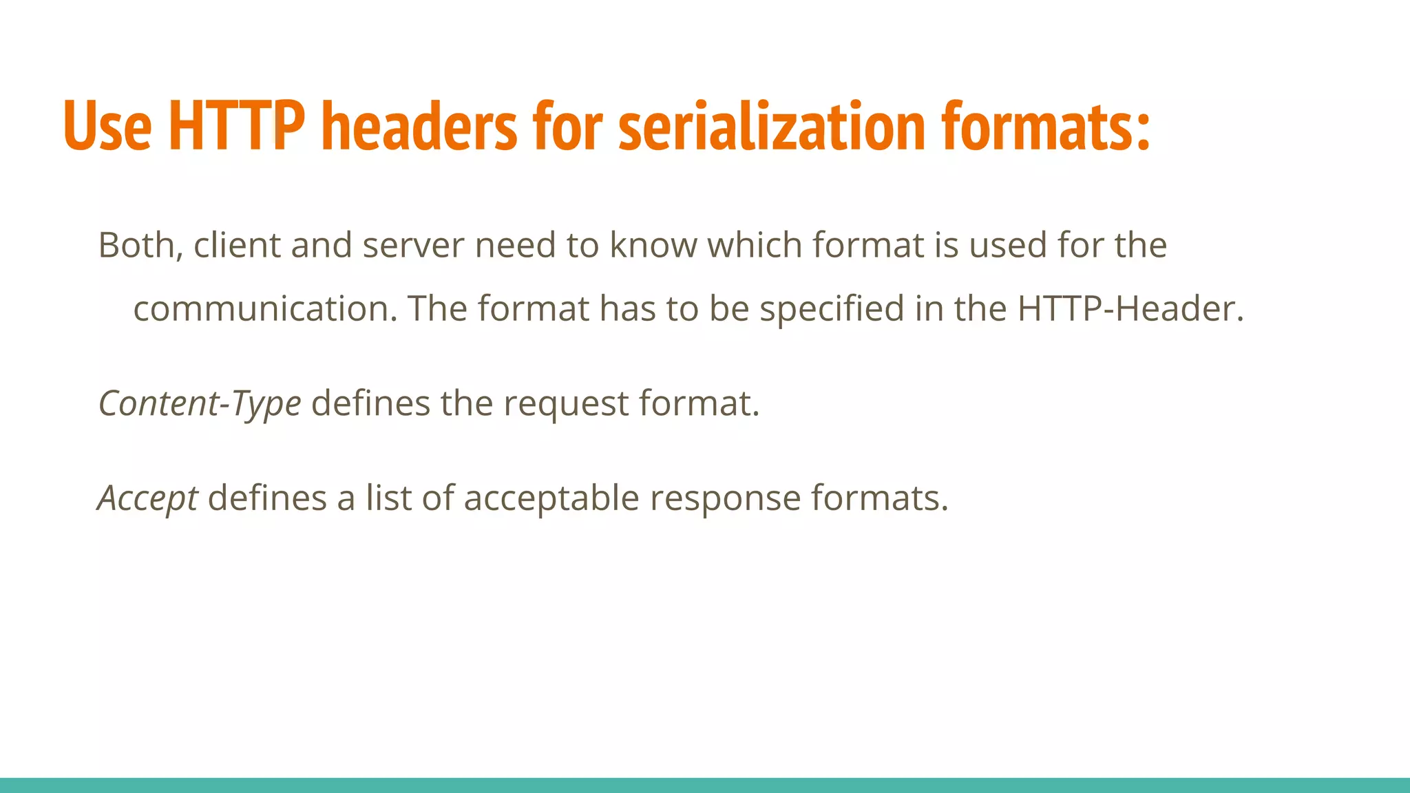 Use HTTP headers for serialization formats:
Both, client and server need to know which format is used for the
communication. The format has to be specified in the HTTP-Header.
Content-Type defines the request format.
Accept defines a list of acceptable response formats.
 