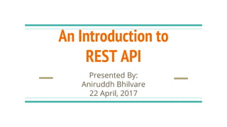An Introduction to
REST API
Presented By:
Aniruddh Bhilvare
22 April, 2017
 