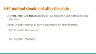 GET method should not alter the state:
Use PUT, POST and DELETE methods instead of the GET method to alter
the state.
Do not use GET method or Query parameters for state changes:
GET /users/711?activate or
GET /users/711/activate
 