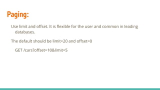 Paging:
Use limit and offset. It is flexible for the user and common in leading
databases.
The default should be limit=20 and offset=0
GET /cars?offset=10&limit=5
 