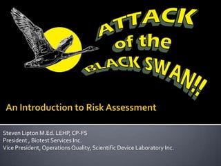 An Introduction to Risk Assessment Steven Lipton M.Ed. LEHP, CP-FS President , Biotest Services Inc.   Vice President, Operations Quality, Scientific Device Laboratory Inc. 