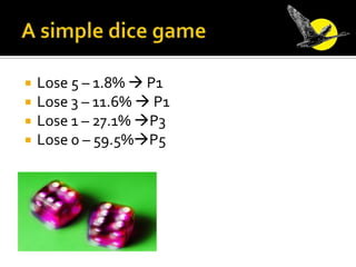 A simple dice game<br />Lose 5 – 1.8%  P1<br />Lose 3 – 11.6%  P1<br />Lose 1 – 27.1% P3<br />Lose 0 – 59.5%P5<br />