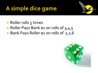 A simple dice game<br />Roller rolls 5 times<br />Roller Pays Bank $1 on rolls of 3,4,5<br />Bank Pays Roller $1 on rolls ...