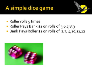 A simple dice game<br />Roller rolls 5 times<br />Roller Pays Bank $1 on rolls of 5,6,7,8,9<br />Bank Pays Roller $1 on ro...