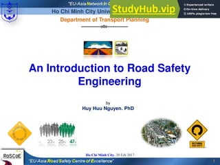 by
Huy Huu Nguyen. PhD
1
Ho Chi Minh City, 20 Feb 2017
An Introduction to Road Safety
Engineering
Ho Chi Minh City University of Transport
Department of Transport Planning
----------------o0o-----------------
 