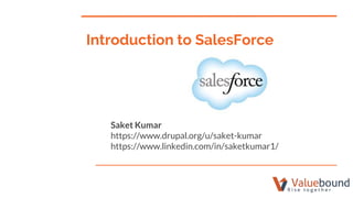 Introduction to SalesForce
Saket Kumar
https://www.drupal.org/u/saket-kumar
https://www.linkedin.com/in/saketkumar1/
 