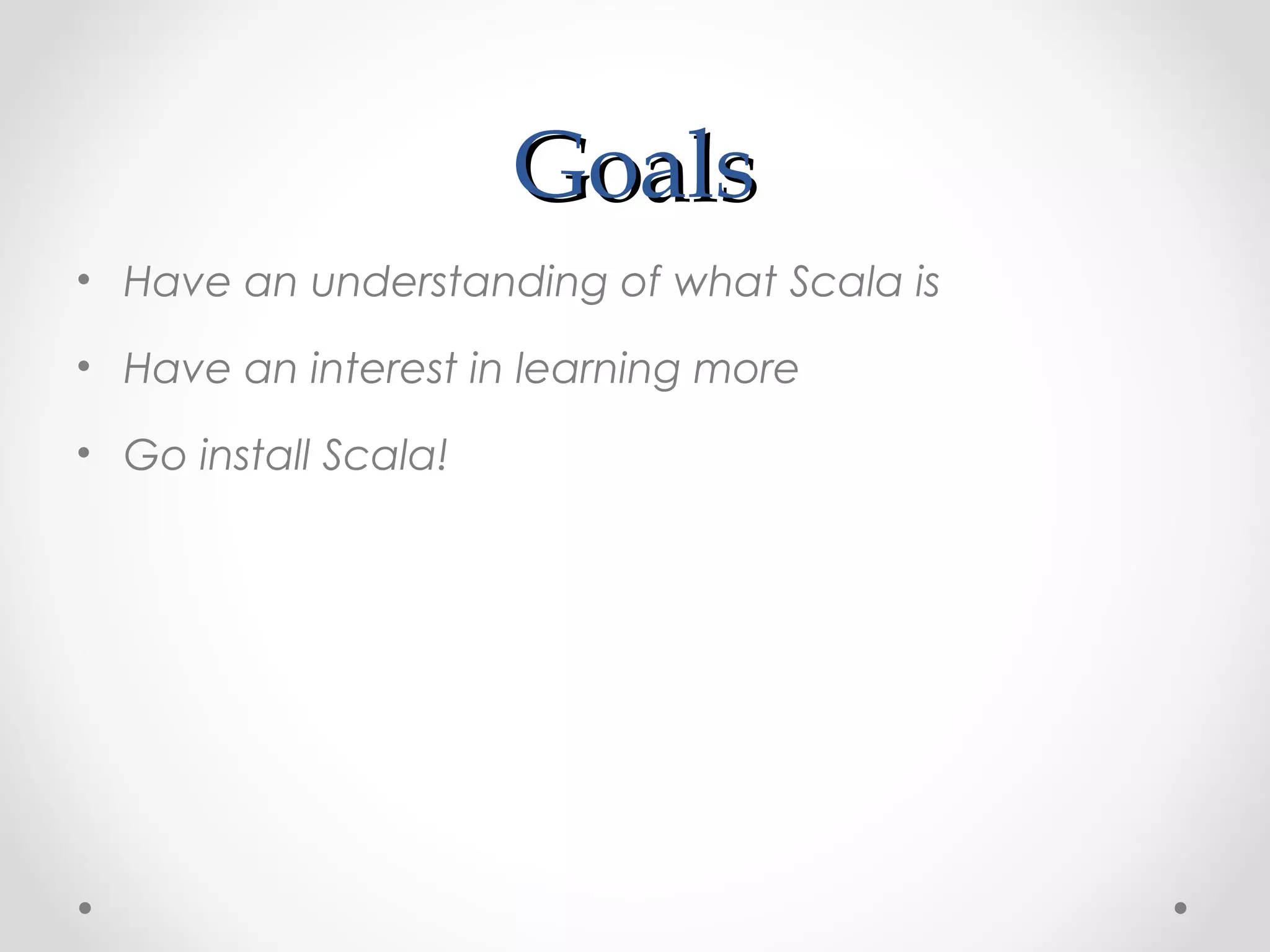 Goals
• Have an understanding of what Scala is

• Have an interest in learning more

• Go install Scala!
 