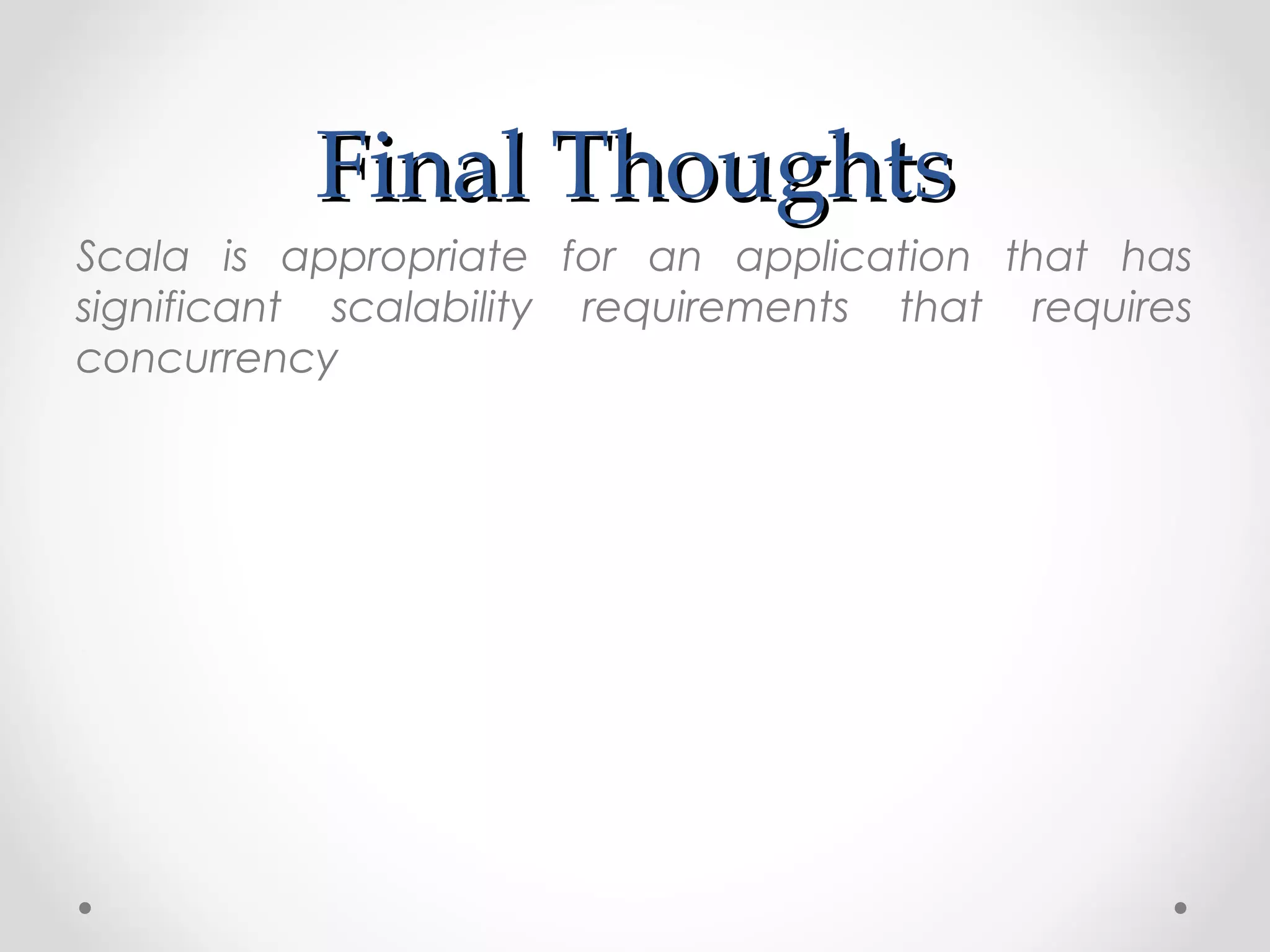 Final Thoughts
Scala is appropriate for an application that has
significant scalability requirements that requires
concurrency
 