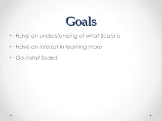 Goals
• Have an understanding of what Scala is

• Have an interest in learning more

• Go install Scala!
 