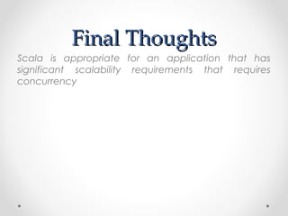 Final Thoughts
Scala is appropriate for an application that has
significant scalability requirements that requires
concurrency
 