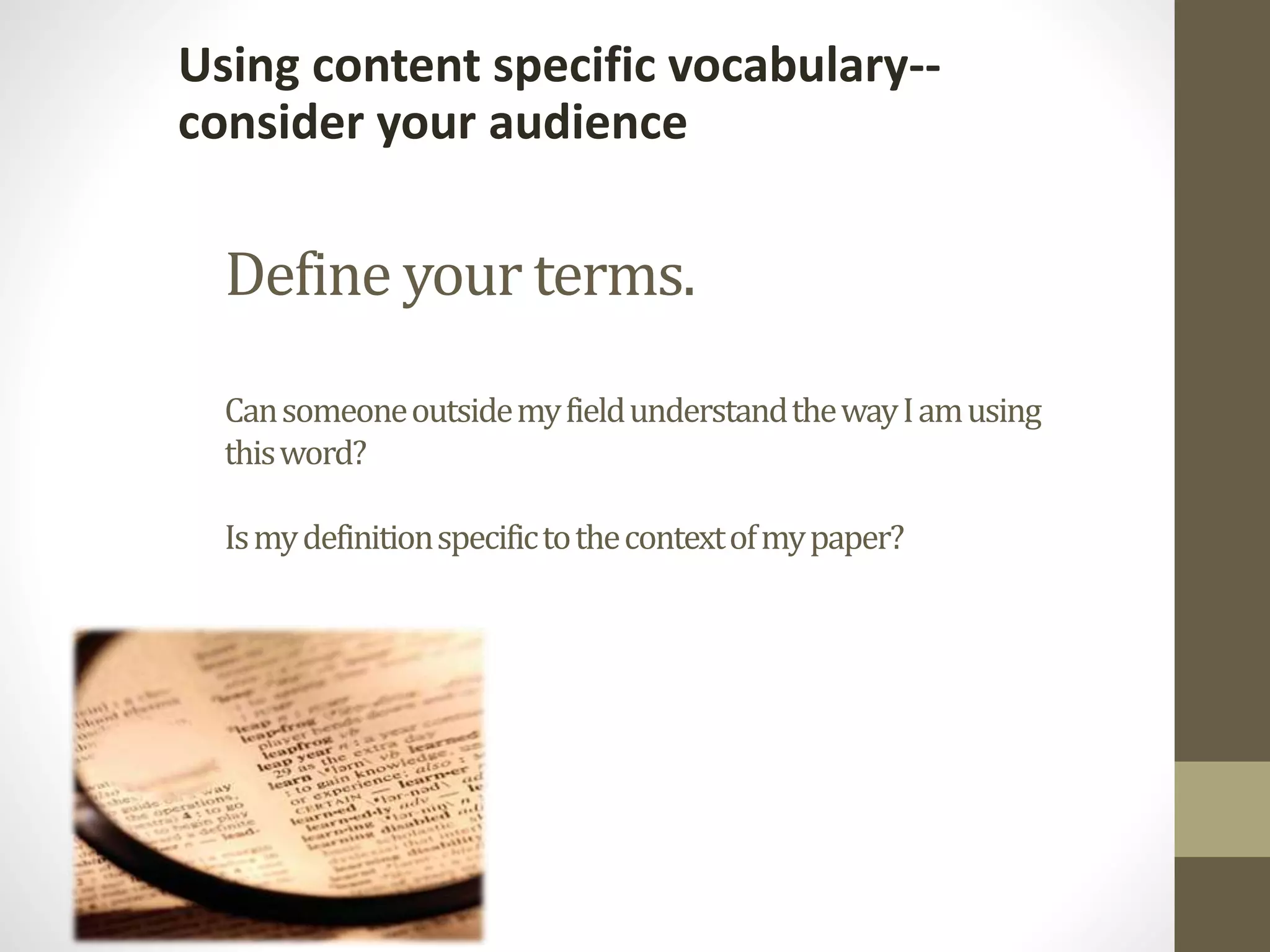 Define your terms.
CansomeoneoutsidemyfieldunderstandthewayIamusing
thisword?
Ismydefinitionspecifictothecontextofmypaper?
Using content specific vocabulary--
consider your audience
 