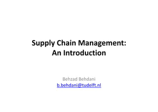Supply Chain Management:
An Introduction
Behzad Behdani
b.behdani@tudelft.nl
behzadb09@gmail.com

 