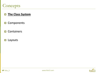 Sencha Class System
Definition
Ext.define('Animal', {
config: {
name: null
},
constructor: function(config) {
this.initConfig(config);
},
speak: function() {
alert('grunt');
}
});
Instantiate
var bob = Ext.create('Animal', {
name: 'Bob'
});
bob.speak(); // alerts ‘grunt’
 