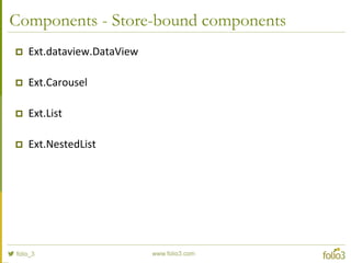 Components - Form components
 Ext.form.Panel
 Ext.form.FieldSet
 Ext.field.Checkbox
 Ext.field.Hidden
 Ext.field.Slider
 Ext.field.Text
 Ext.picker.Picker
 Ext.picker.Date
 