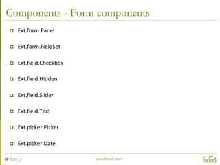 Components - General components
 Ext.Panel
 Ext.tab.Panel
 Ext.Viewport
 Ext.Img
 Ext.Map
 Ext.Audio
 Ext.Video
 Ext.Sheet
 Ext.ActionSheet
 Ext.MessageBox
 