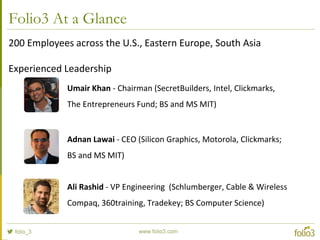 Folio3 At a Glance
 Founded in 2005
 Over 200 full time employees
 Offices in the US, Canada, Bulgaria & Pakistan
 Palo Alto, CA.
 Sofia, Bulgaria
 Karachi, Pakistan
Toronto, Canada
 