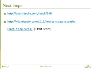 References
 http://www.sencha.com
 http://docs.sencha.com/touch/2-0/
 http://miamicoder.com/2012/how-to-create-a-sencha-
touch-2-app-part-1 (5 Part Series)
 
