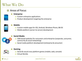 Areas of Focus: Enterprise
 Automating workflows
 Cloud based solutions
 Application integration
 Platform development
 Healthcare
 Mobile Enterprise
 Digital Media
 Supply Chain
 