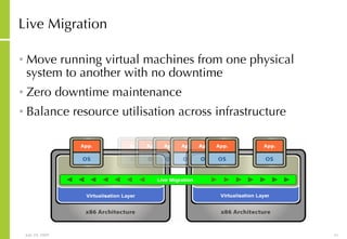 Live Migration Move running virtual machines from one physical system to another with no downtime Zero downtime maintenance Balance resource utilisation across infrastructure 