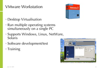 VMware Workstation Desktop Virtualisation Run multiple operating systems simultaneously on a single PC Supports Windows, Linux, NetWare, Solaris Software development/test Training 