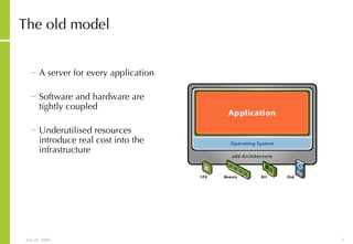 The old model A server for every application Software and hardware are tightly coupled Underutilised resources introduce real cost into the infrastructure 